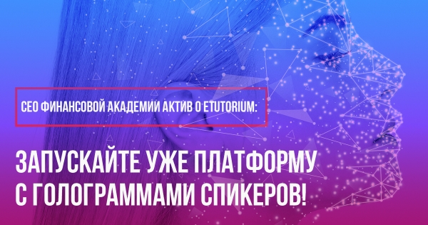 СЕО Финансовой Академии Актив о eTutorium: «Запускайте уже платформу с голограммами спикеров!»